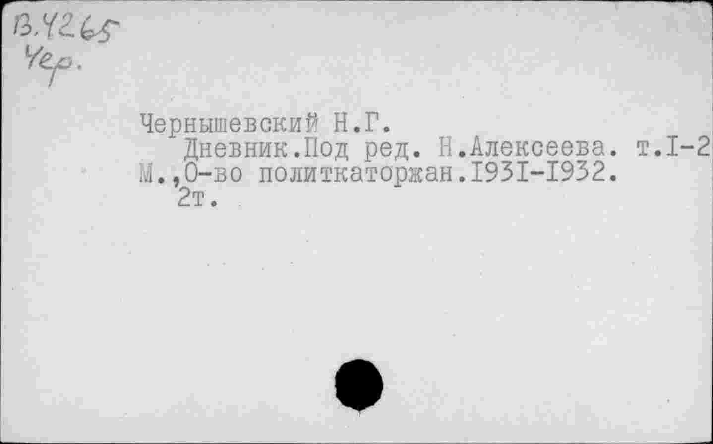 ﻿
Чернышевский Н.Г.
Дневник.Под ред. Н.Алексеева, т.1-2 М.,0-во политкаторжан.1931-1932.
2т.